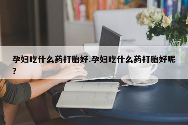 打胎药正品包邮联系方式孕妇吃什么药打胎好.孕妇吃什么药打胎好呢？