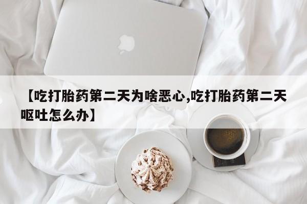 打胎药正品包邮联系方式【吃打胎药第二天为啥恶心,吃打胎药第二天呕吐怎么办】