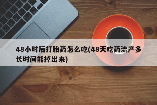 打胎药正品包邮联系方式48小时后打胎药怎么吃(48天吃药流产多长时间能掉出来)