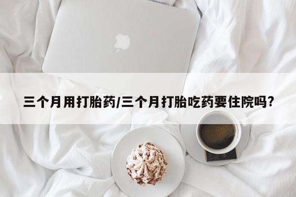 打胎药正品包邮联系方式三个月用打胎药/三个月打胎吃药要住院吗?