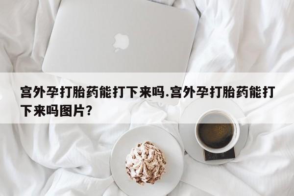 打胎药正品包邮联系方式宫外孕打胎药能打下来吗.宫外孕打胎药能打下来吗图片？