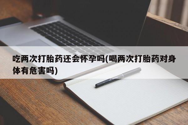 打胎药正品包邮联系方式吃两次打胎药还会怀孕吗(喝两次打胎药对身体有危害吗)