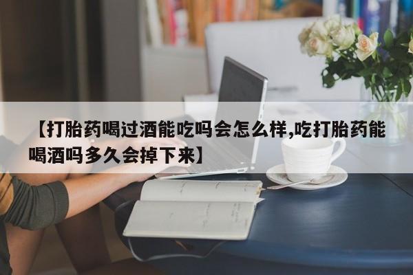 打胎药正品包邮联系方式【打胎药喝过酒能吃吗会怎么样,吃打胎药能喝酒吗多久会掉下来】