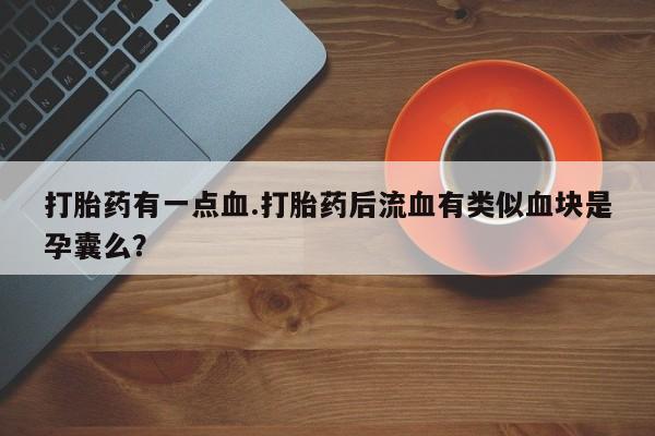 打胎药正品包邮联系方式打胎药有一点血.打胎药后流血有类似血块是孕囊么？