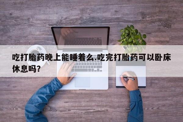 打胎药正品包邮联系方式吃打胎药晚上能睡着么.吃完打胎药可以卧床休息吗？