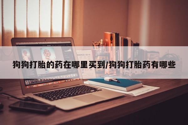 打胎药正品包邮联系方式狗狗打胎的药在哪里买到/狗狗打胎药有哪些