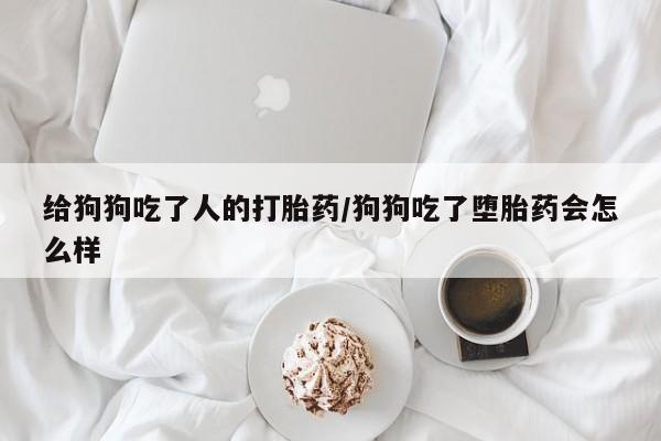 打胎药正品包邮联系方式给狗狗吃了人的打胎药/狗狗吃了堕胎药会怎么样
