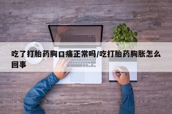 打胎药正品包邮联系方式吃了打胎药胸口痛正常吗/吃打胎药胸胀怎么回事