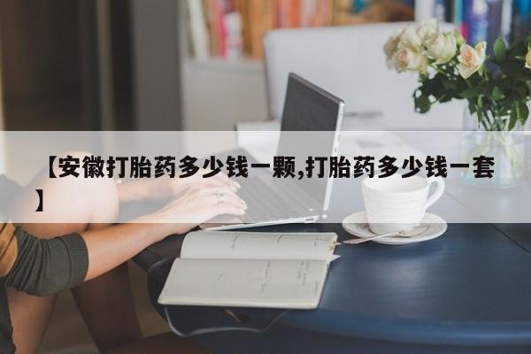 打胎药正品包邮联系方式【安徽打胎药多少钱一颗,打胎药多少钱一套】
