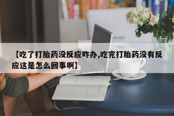 打胎药正品包邮联系方式【吃了打胎药没反应咋办,吃完打胎药没有反应这是怎么回事啊】