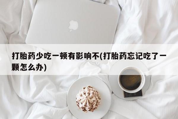 打胎药正品包邮联系方式打胎药少吃一顿有影响不(打胎药忘记吃了一颗怎么办)