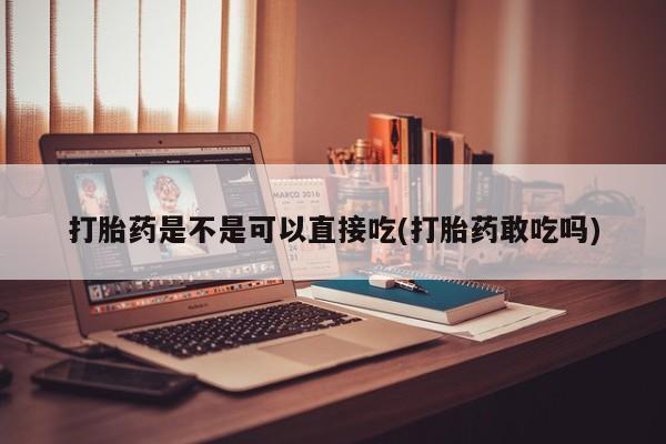 打胎药正品包邮联系方式打胎药是不是可以直接吃(打胎药敢吃吗)