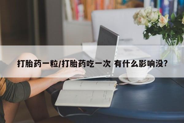 打胎药正品包邮联系方式打胎药一粒/打胎药吃一次 有什么影响没?