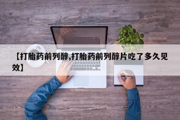 打胎药正品包邮联系方式【打胎药前列醇,打胎药前列醇片吃了多久见效】