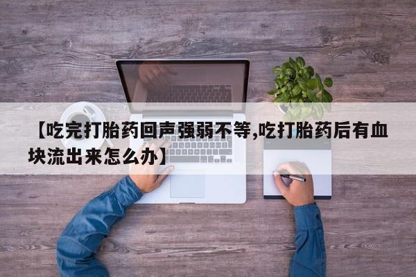 打胎药正品包邮联系方式【吃完打胎药回声强弱不等,吃打胎药后有血块流出来怎么办】