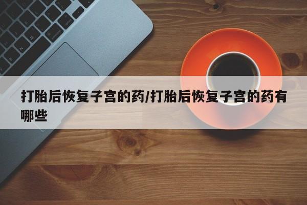 打胎药正品包邮联系方式打胎后恢复子宫的药/打胎后恢复子宫的药有哪些