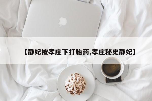 打胎药正品包邮联系方式【静妃被孝庄下打胎药,孝庄秘史静妃】