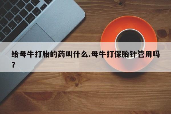 打胎药正品包邮联系方式给母牛打胎的药叫什么.母牛打保胎针管用吗？