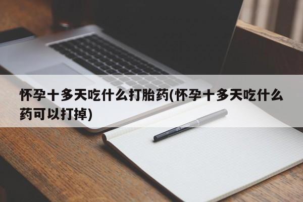 打胎药正品包邮联系方式怀孕十多天吃什么打胎药(怀孕十多天吃什么药可以打掉)