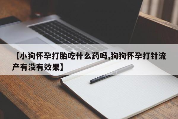 打胎药正品包邮联系方式【小狗怀孕打胎吃什么药吗,狗狗怀孕打针流产有没有效果】