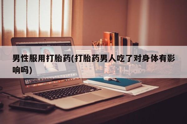 打胎药正品包邮联系方式男性服用打胎药(打胎药男人吃了对身体有影响吗)