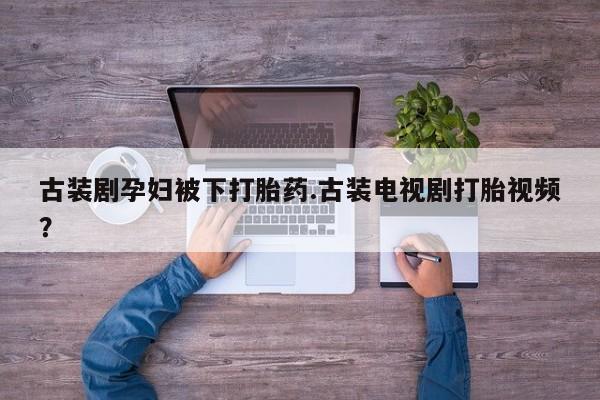 打胎药正品包邮联系方式古装剧孕妇被下打胎药.古装电视剧打胎视频？