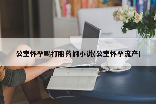 打胎药正品包邮联系方式公主怀孕喝打胎药的小说(公主怀孕流产)