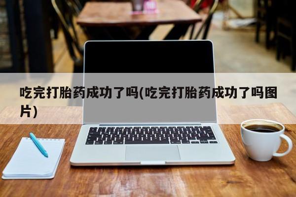 打胎药正品包邮联系方式吃完打胎药成功了吗(吃完打胎药成功了吗图片)