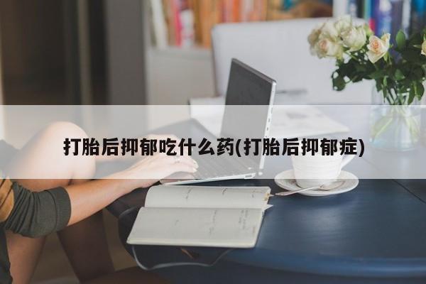 打胎药正品包邮联系方式打胎后抑郁吃什么药(打胎后抑郁症)
