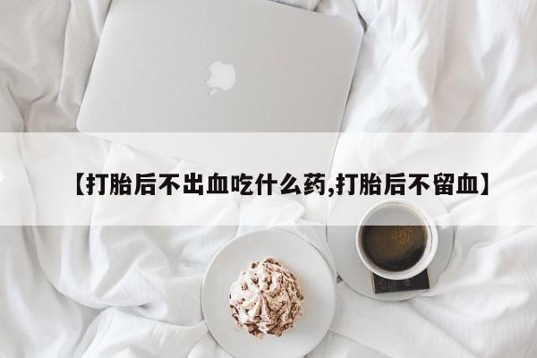 打胎药正品包邮联系方式【打胎后不出血吃什么药,打胎后不留血】