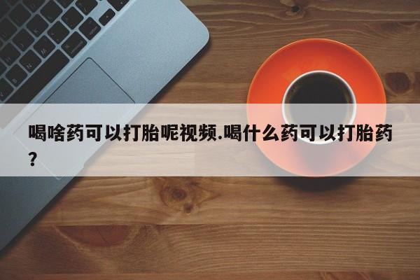 打胎药正品包邮联系方式喝啥药可以打胎呢视频.喝什么药可以打胎药？