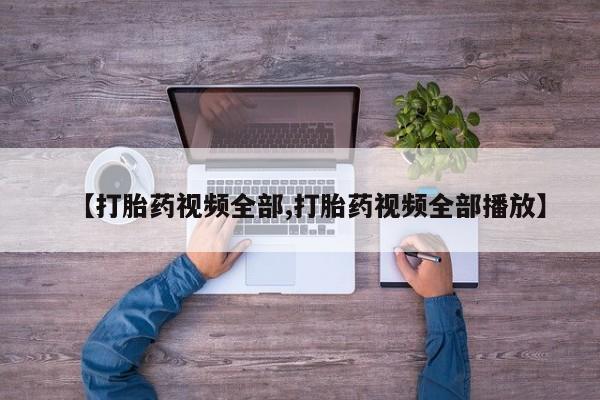 打胎药正品包邮联系方式【打胎药视频全部,打胎药视频全部播放】