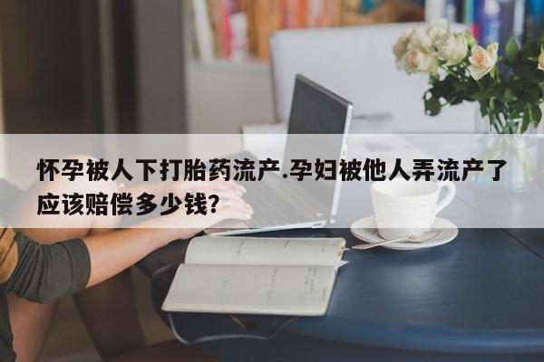 打胎药正品包邮联系方式怀孕被人下打胎药流产.孕妇被他人弄流产了应该赔偿多少钱？