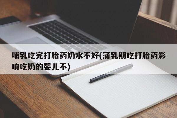 打胎药正品包邮联系方式哺乳吃完打胎药奶水不好(蒲乳期吃打胎药影响吃奶的婴儿不)
