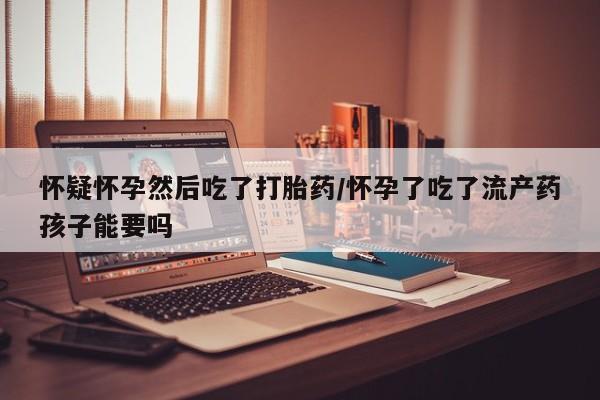 打胎药正品包邮联系方式怀疑怀孕然后吃了打胎药/怀孕了吃了流产药孩子能要吗