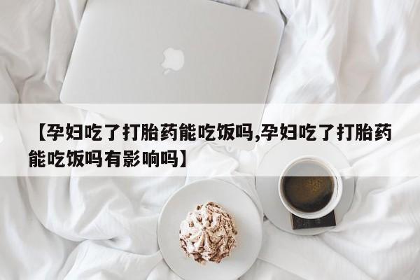 打胎药正品包邮联系方式【孕妇吃了打胎药能吃饭吗,孕妇吃了打胎药能吃饭吗有影响吗】