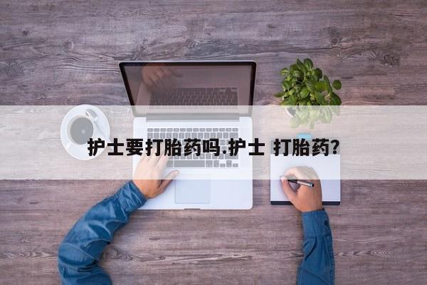 打胎药正品包邮联系方式护士要打胎药吗.护士 打胎药？