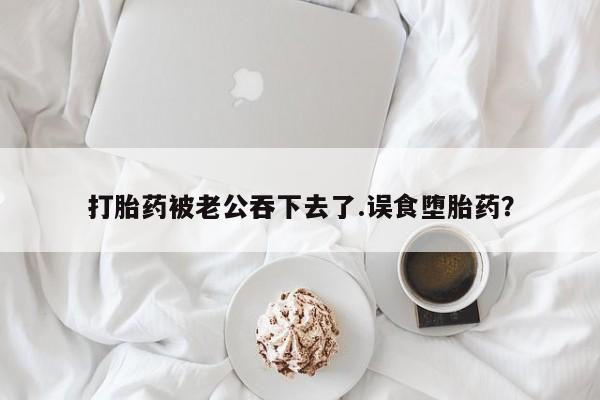 打胎药正品包邮联系方式打胎药被老公吞下去了.误食堕胎药？