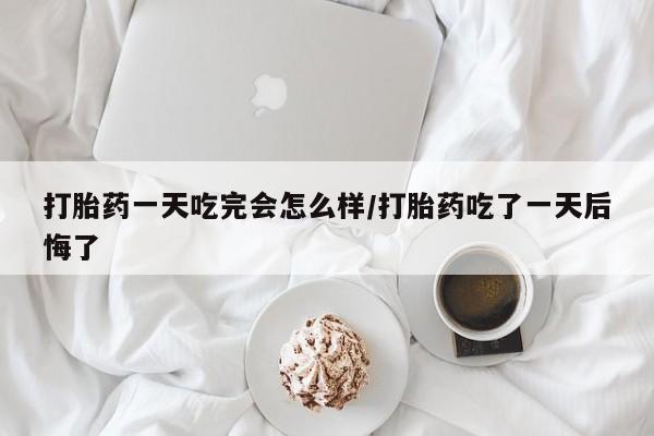 打胎药正品包邮联系方式打胎药一天吃完会怎么样/打胎药吃了一天后悔了