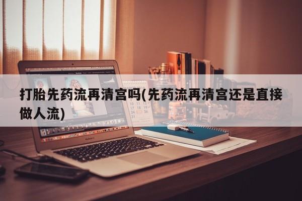 打胎药正品包邮联系方式打胎先药流再清宫吗(先药流再清宫还是直接做人流)