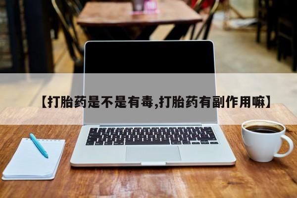打胎药正品包邮联系方式【打胎药是不是有毒,打胎药有副作用嘛】