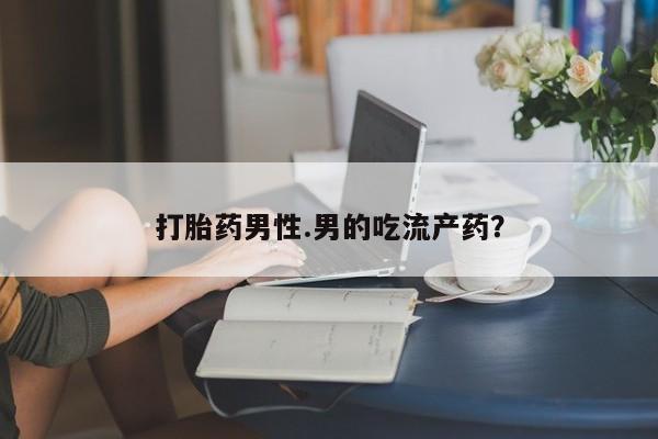 打胎药正品包邮联系方式打胎药男性.男的吃流产药？