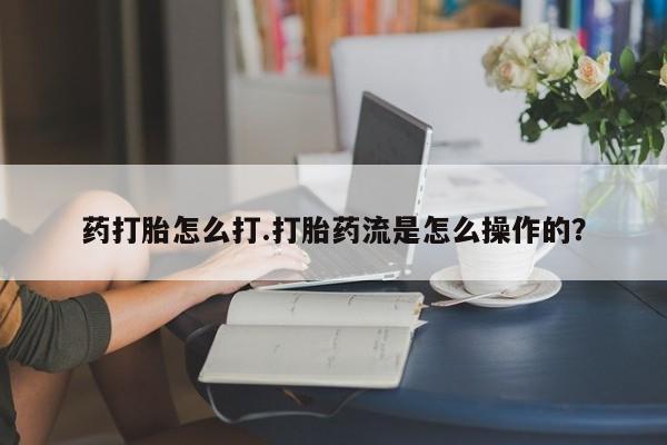 打胎药正品包邮联系方式药打胎怎么打.打胎药流是怎么操作的？
