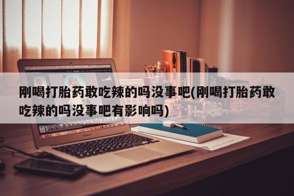 打胎药正品包邮联系方式刚喝打胎药敢吃辣的吗没事吧(刚喝打胎药敢吃辣的吗没事吧有影响吗)