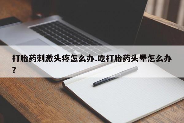 打胎药正品包邮联系方式打胎药刺激头疼怎么办.吃打胎药头晕怎么办？