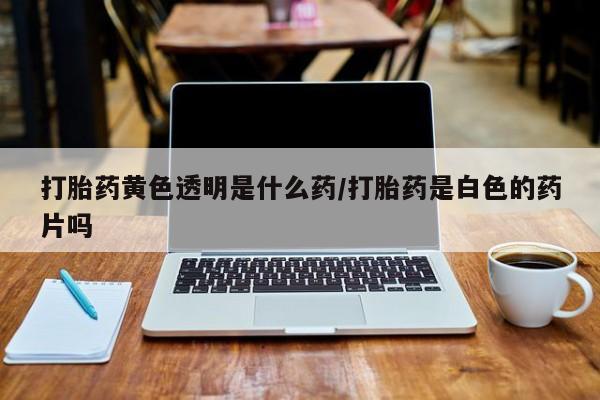打胎药正品包邮联系方式打胎药黄色透明是什么药/打胎药是白色的药片吗