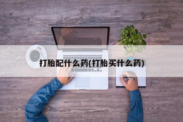 打胎药正品包邮联系方式打胎配什么药(打胎买什么药)