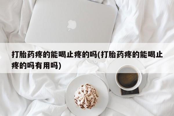 打胎药正品包邮联系方式打胎药疼的能喝止疼的吗(打胎药疼的能喝止疼的吗有用吗)