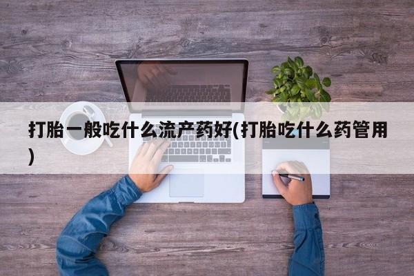 打胎药正品包邮联系方式打胎一般吃什么流产药好(打胎吃什么药管用)