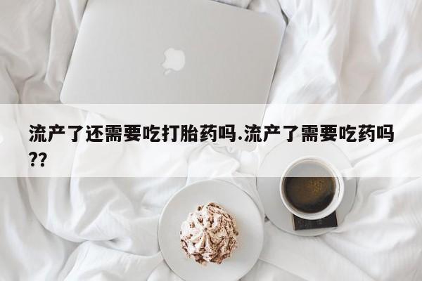 打胎药正品包邮联系方式流产了还需要吃打胎药吗.流产了需要吃药吗?？
